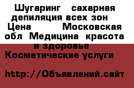 Шугаринг ( сахарная депиляция всех зон) › Цена ­ 350 - Московская обл. Медицина, красота и здоровье » Косметические услуги   